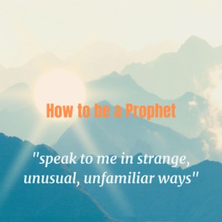 How to be a Prophet (Speak to Me in Strange, Unusual, Unfamiliar Ways)