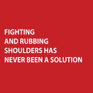 FIGHTING AND RUBBING SHOULDERS HAS NEVER BEEN A SOLUTION