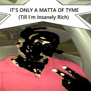 IT'S ONLY A MATTA OF TYME (Till I'm Insanely Rich)