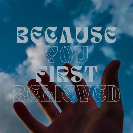 BECAUSE YOU FIRST BELIEVED | Boomplay Music