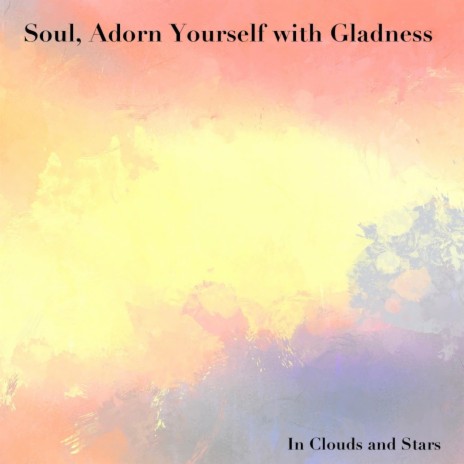 Soul, Adorn Yourself with Gladness (felt)