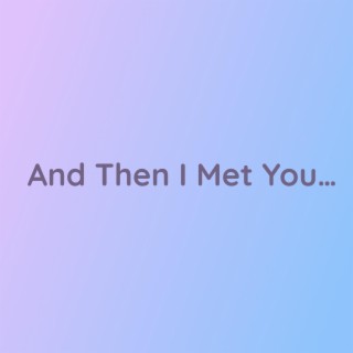 And Then I Met You...