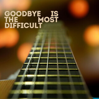 Goodbye Is The Most Difficult