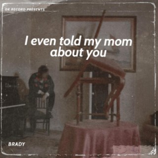 I even told my mom about you