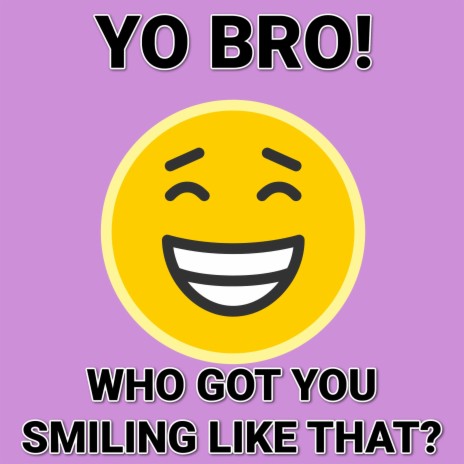 Yo Bro Who Got You Smiling Like That?