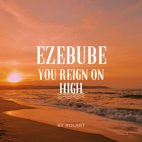 Ezebube, You reign on high