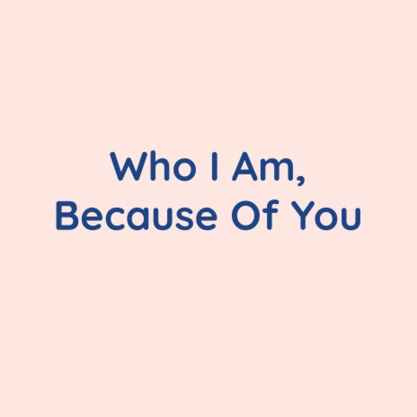 Who I Am, Because Of You