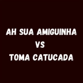 AH SUA AMIGUINHA VS TOMA CATUCADA