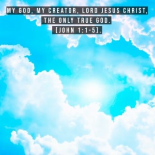 My God, My Creator, Lord Jesus Christ, the Only True God. [John 1:1-5].