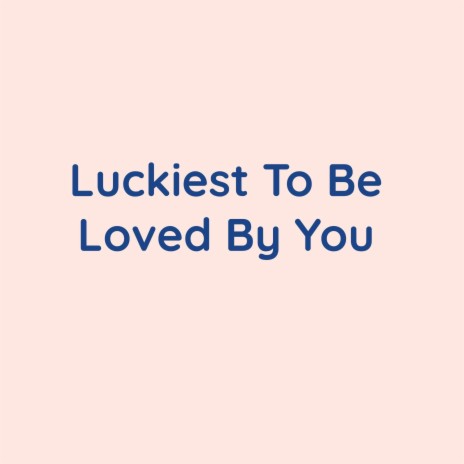 Luckiest To Be Loved By You | Boomplay Music