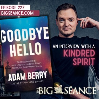 227 - Adam Berry on Goodbye Hello: Processing Grief and Understanding Death Through the Paranormal - Big Seance