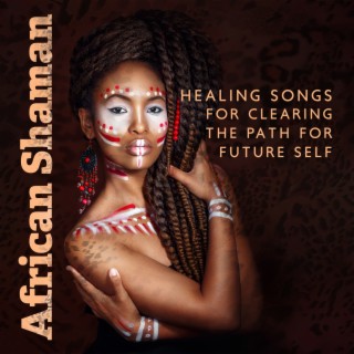 African Shaman: Ethnic Healing Songs for Clearing the Path for Future Self, Build the Better Future, Shamanic Meditation Music