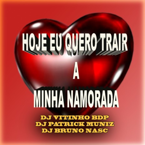 Hoje Eu Quero Trair a Minha Namorada ft. Dj Bruno Nasc & DJ Patrick Muniz | Boomplay Music