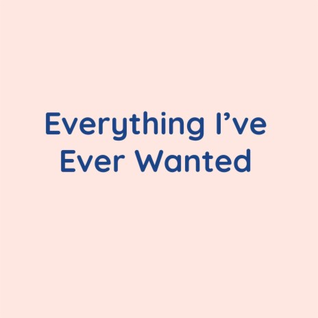 Everything I've Ever Wanted | Boomplay Music