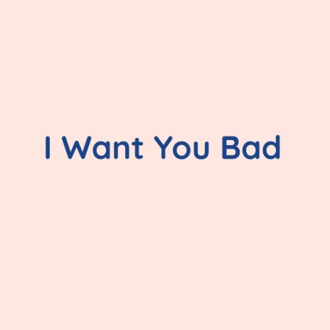 I Want You Bad | Boomplay Music