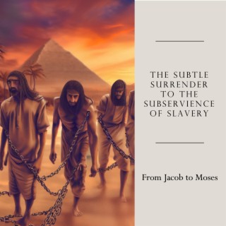 The Subtle Surrender to the Subservience of Slavery - From Jacob to Moses