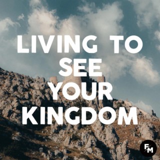 Living to See Your Kingdom
