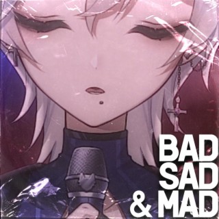 BAD SAD AND MAD