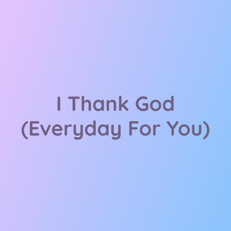 I Thank God (Everyday For You) | Boomplay Music