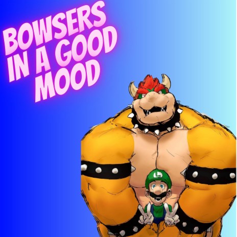 BOWSERS IN A GOOD MOOD