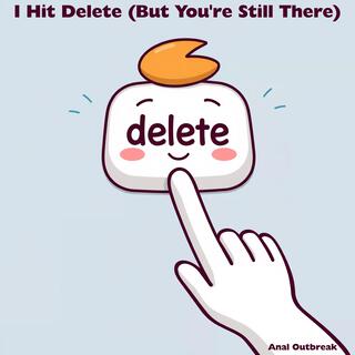 I Hit Delete (But You're Still There)