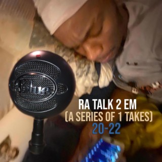 Ra Talk 2 em (a series of 1takes) 20-22
