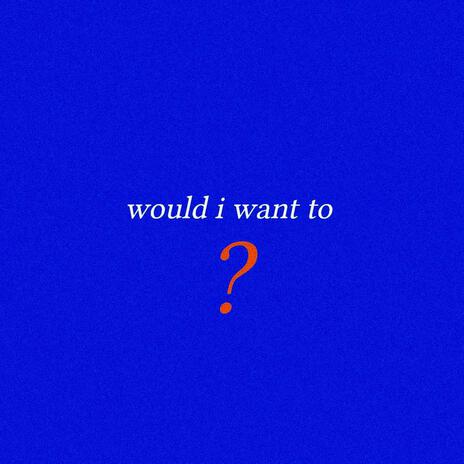 Would I Want To? | Boomplay Music