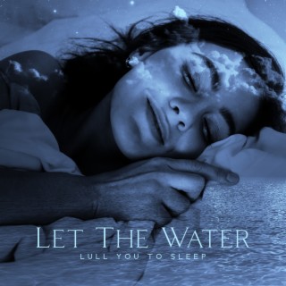 Let The Water Lull You to Sleep: Soothing Water Music to Resolve Your Sleeping Problems & Bouts of Insomnia