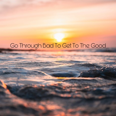 Go Through Bad To Get To The Good | Boomplay Music