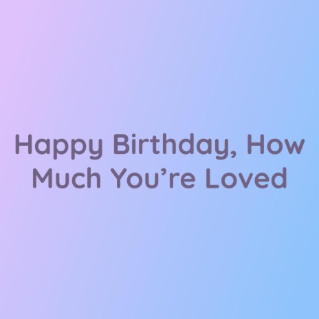 Happy Birthday, How Much You're Loved | Boomplay Music