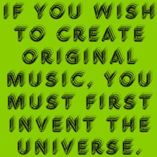 If You Wish To Create Original Music, You Must First Invent the Universe.