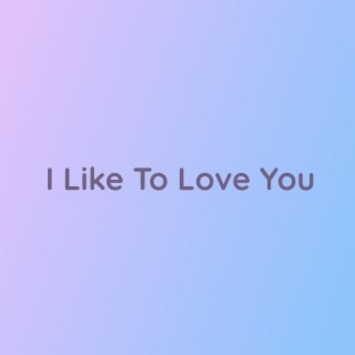 I Like To Love You