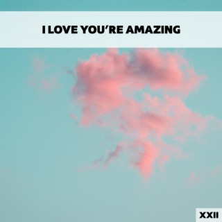 I Love You're Amazing XXII