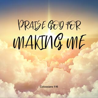 PRAISE GOD FOR MAKING ME