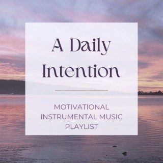 A Daily Intention: Motivational Instrumental Music Playlist to Start Living and Leading Your Life