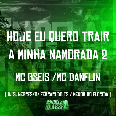 Hoje Eu Quero Trair a Minha Namorada 2 ft. MC GSeis, Dj Negresko, DJ Menor do Florida & DJ Ferrari Do Ts | Boomplay Music