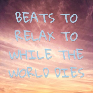 Beats to Relax to While the World Dies