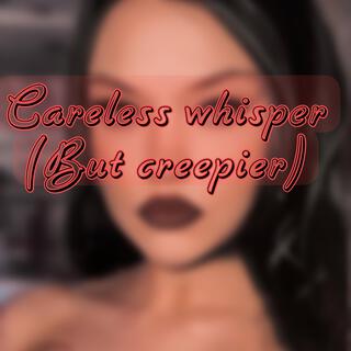 Careless Whisper (But it’s creepy)