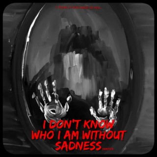 I Don't Know Who I Am Without Sadness