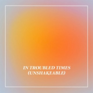 In Troubled Times (Unshakeable)