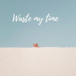 Waste my time