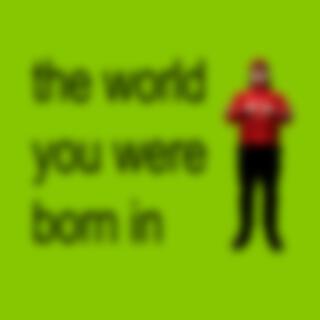 the world you were born in