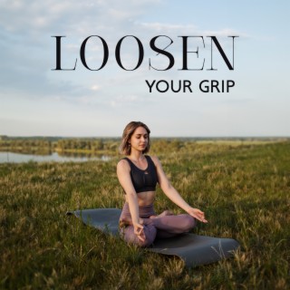 Loosen Your Grip: Accept Unchangeable, Practice Forgiveness, Declutter The Mind