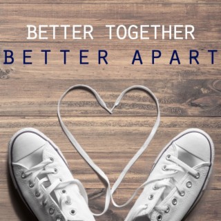 Better Together, Better Apart