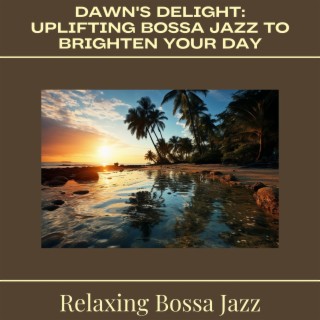 Dawn's Delight: Uplifting Bossa Jazz to Brighten Your Day