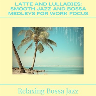 Latte and Lullabies: Smooth Jazz and Bossa Medleys for Work Focus