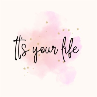 It’s your life