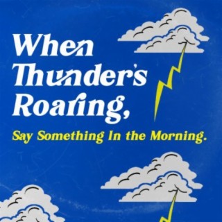 When Thunder's Roaring, Say Something In The Morning.