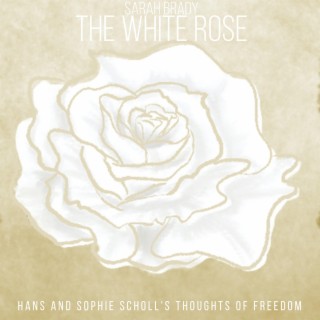 The White Rose Hans and Sophie Scholl's Thoughts of Freedom