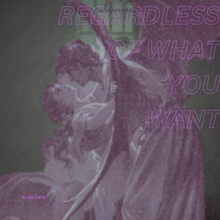 Regardless Of What You Want